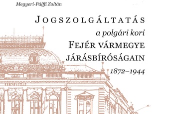 Megyeri-Pálffi Zoltán: Jogszolgáltatás a polgári kori Fejér vármegye járásbíróságain 1872–1944